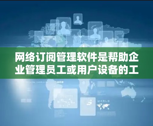 网络订阅管理软件是帮助企业管理员工或用户设备的工具,涉及设备管理、配置、安全、备份、监控等多个方面。以下是详细的步骤指南 网络订阅管理软件是帮助企业管理员工或用户设备的工具,涉及设备管理、配置、安全、备份、监控等多个方面。以下是详细的步骤指南