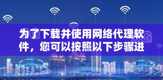 为了下载并使用网络代理软件，您可以按照以下步骤进行