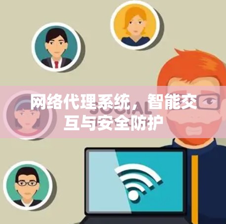 网络代理系统,智能交互与安全防护 网络代理系统,智能交互与安全防护