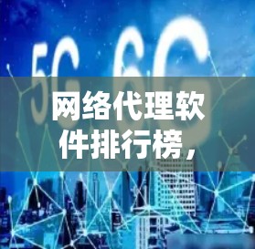 网络代理软件排行榜,223年最新排名与分析 网络代理软件排行榜,223年最新排名与分析