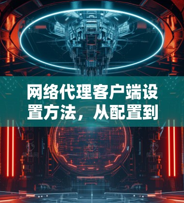 网络代理客户端设置方法，从配置到优化