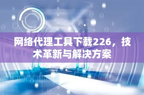 网络代理工具下载226，技术革新与解决方案