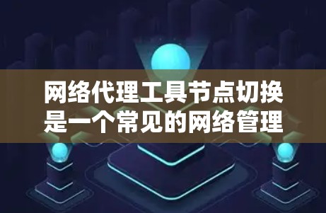 网络代理工具节点切换是一个常见的网络管理任务，涉及多个步骤和可能遇到的问题。以下是对节点切换的详细介绍