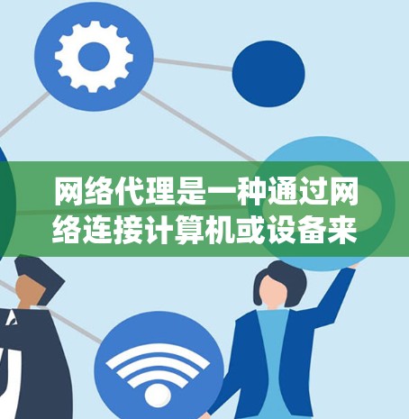 网络代理是一种通过网络连接计算机或设备来处理特定任务的工具，不同于传统的服务器。以下是网络代理功能的对比，重点分析其核心功能及其在不同场景中的应用