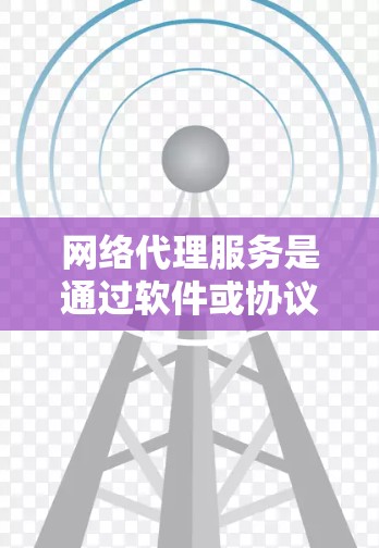 网络代理服务是通过软件或协议连接用户和服务器，提供特定功能的工具和服务。以下是关于网络代理的详细分类和分析