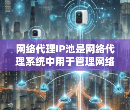 网络代理IP池是网络代理系统中用于管理网络代理请求的本地IP地址列表，确保每个请求使用唯一的IP地址。以下是详细的解释