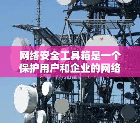 网络安全工具箱是一个保护用户和企业的网络信息安全的工具包，包括杀毒软件、防火墙软件、加密软件和反垃圾邮件等。以下是对网络安全工具箱的详细总结