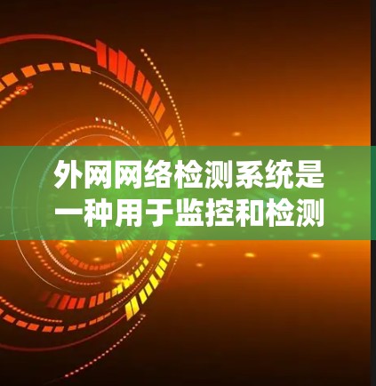 外网网络检测系统是一种用于监控和检测网络设备和服务状态的工具，主要用于确保网络安全、可靠和高效。以下是一个全面的外网网络检测系统的概述，涵盖其功能、配置和应用等方面