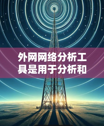 外网网络分析工具是用于分析和评价网络的工具，通常用于项目管理、任务分配、资源优化等方面。以下是一些常见的外网网络分析工具