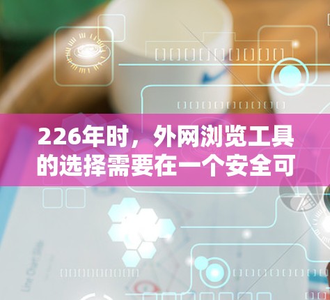 226年时，外网浏览工具的选择需要在一个安全可靠且支持多平台访问的环境中进行。以下是一些推荐的工具，它们适合在226年的各种需求中使用