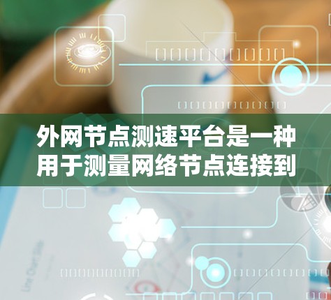 外网节点测速平台是一种用于测量网络节点连接到外网的带宽或网络性能的工具。这些平台可以帮助用户更好地优化网络性能，发现瓶颈节点，并进行实时测试和分析。以下是对这些平台的详细总结