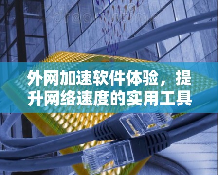 外网加速软件体验，提升网络速度的实用工具