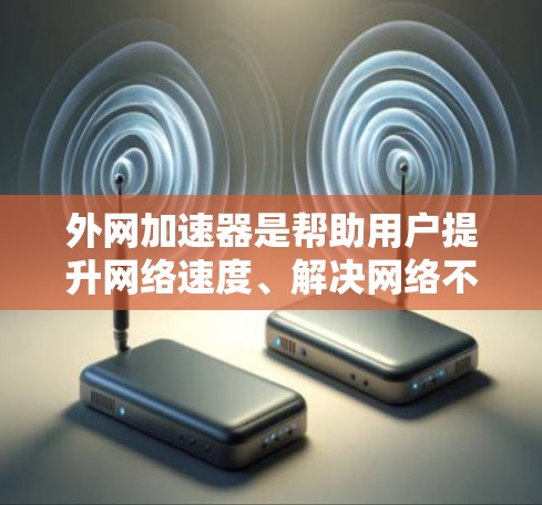 外网加速器是帮助用户提升网络速度、解决网络不稳定性的工具。以下是推荐的外网加速器，并提供一些使用建议