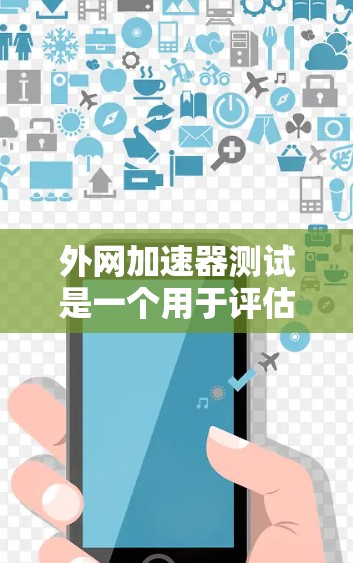 外网加速器测试是一个用于评估网络连接稳定性和性能的工具，帮助用户优化网络使用体验。以下是详细介绍
