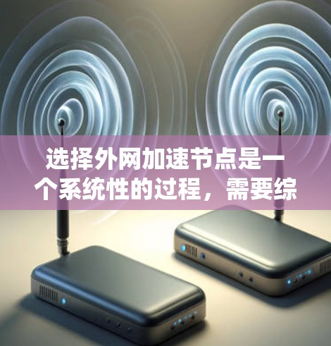 选择外网加速节点是一个系统性的过程，需要综合考虑多个因素以确保最佳效果。以下是一个分步的指南