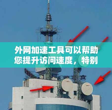 外网加速工具可以帮助您提升访问速度，特别是在使用第三方网站或外部资源时。以下是一些常见的外网加速工具及其特点，供您参考