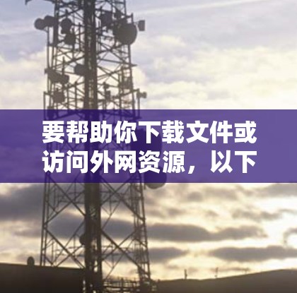 要帮助你下载文件或访问外网资源，以下是一些步骤和工具推荐