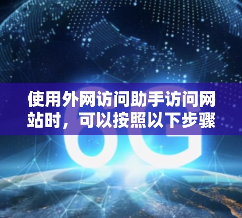 使用外网访问助手访问网站时，可以按照以下步骤进行操作