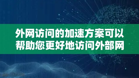 外网访问的加速方案可以帮助您更好地访问外部网站或服务，提升访问速度和体验。以下是一些常见的外网访问加速方案和方法