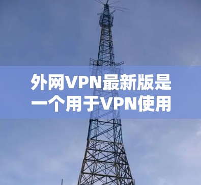 外网VPN最新版是一个用于VPN使用的软件，旨在提供安全、可靠的VPN服务。以下是一些可能的外网VPN软件推荐，供您参考