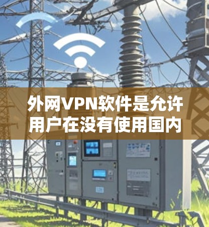 外网VPN软件是允许用户在没有使用国内网络的情况下，通过互联网访问网络资源的软件。这些软件通常被称为外网VPN或在线VPN。以下是一些常见的外网VPN软件推荐，以及一些注意事项