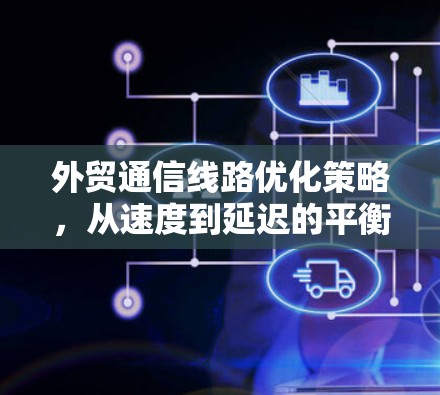 外贸通信线路优化策略，从速度到延迟的平衡