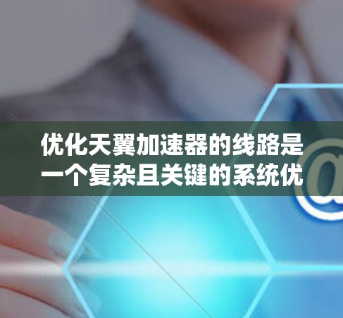 优化天翼加速器的线路是一个复杂且关键的系统优化任务，通常需要结合系统架构、硬件资源和软件优化来实现。以下是一些可能的优化步骤和建议，帮助你优化天翼加速器的线路