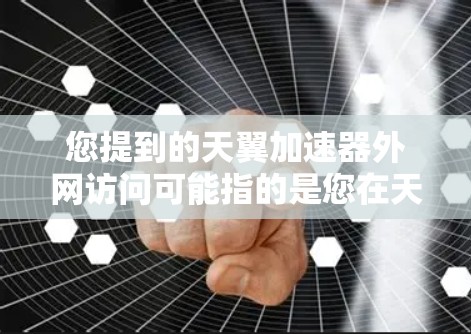 您提到的天翼加速器外网访问可能指的是您在天翼加速器服务器上尝试通过外网连接到服务器，或者您在加速器服务器上试图使用某些加速器软件。以下是一些可能的解决方案和信息